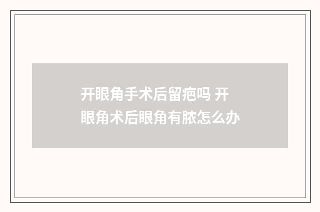 开眼角手术后留疤吗 开眼角术后眼角有脓怎么办