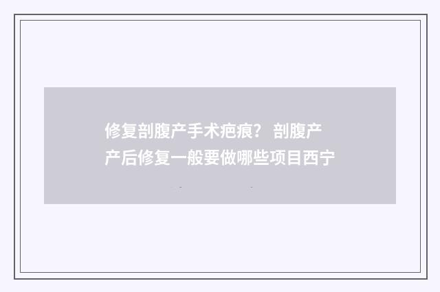 修复剖腹产手术疤痕？ 剖腹产产后修复一般要做哪些项目西宁