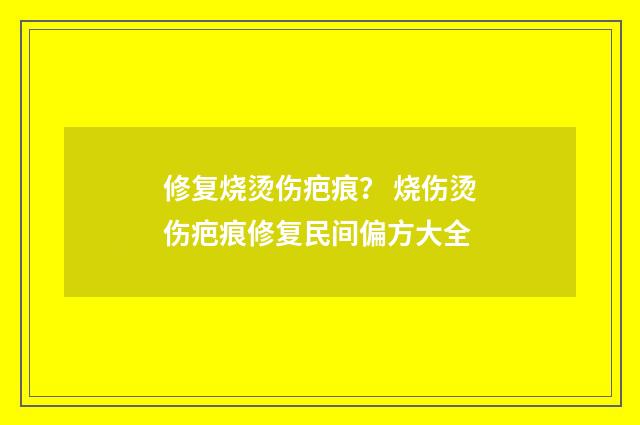 修复烧烫伤疤痕？ 烧伤烫伤疤痕修复民间偏方大全