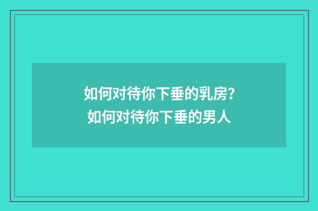 如何对待你下垂的乳房？ 如何对待你下垂的男人