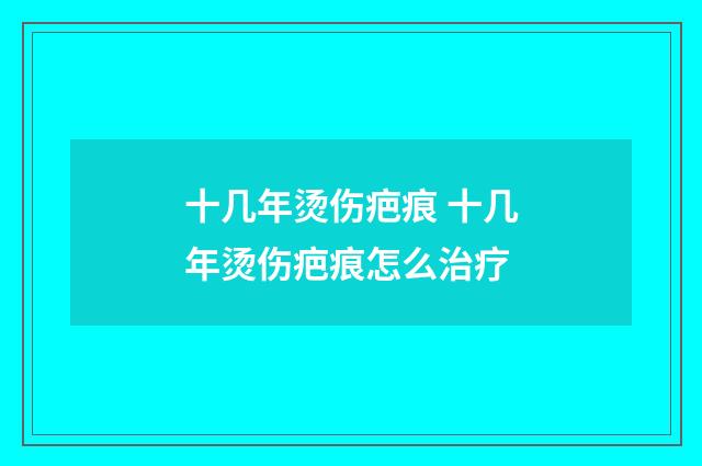 十几年烫伤疤痕 十几年烫伤疤痕怎么治疗