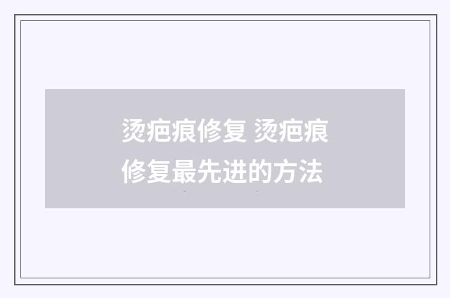 烫疤痕修复 烫疤痕修复最先进的方法
