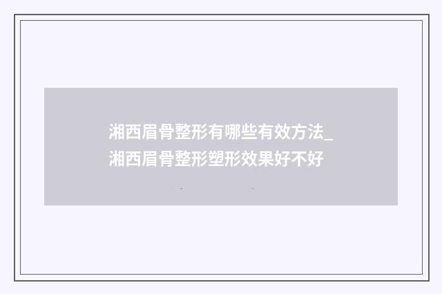 湘西眉骨整形有哪些有效方法_湘西眉骨整形塑形效果好不好
