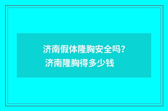 济南假体隆胸安全吗？ 济南隆胸得多少钱