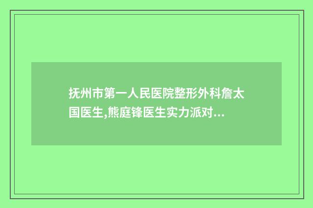 抚州市第一人民医院整形外科詹太国医生,熊庭锋医生实力派对比