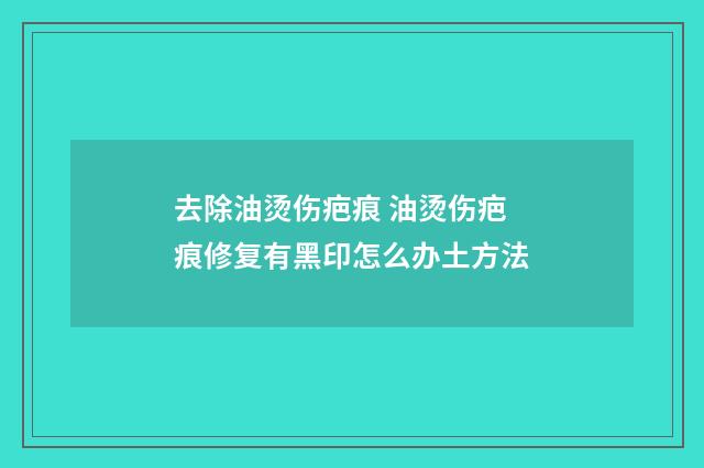去除油烫伤疤痕 油烫伤疤痕修复有黑印怎么办土方法