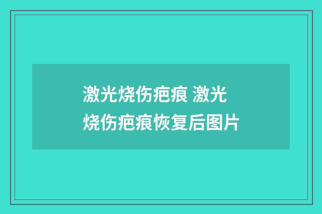 激光烧伤疤痕 激光烧伤疤痕恢复后图片