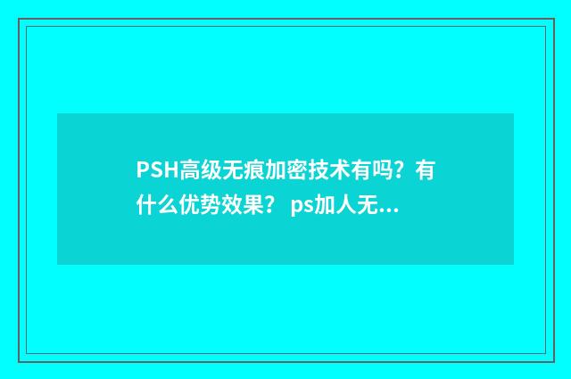 PSH高级无痕加密技术有吗？有什么优势效果？ ps加人无痕