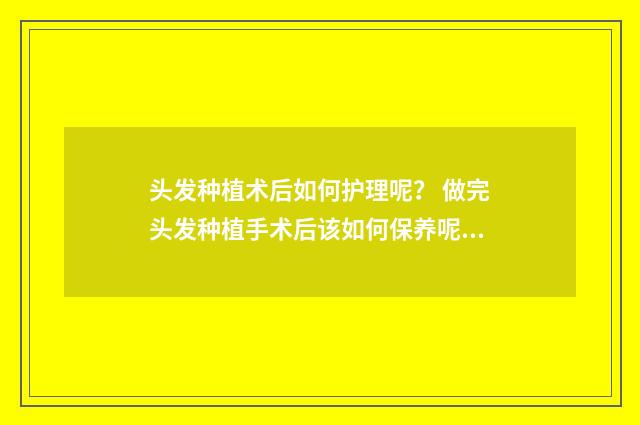 头发种植术后如何护理呢？ 做完头发种植手术后该如何保养呢?