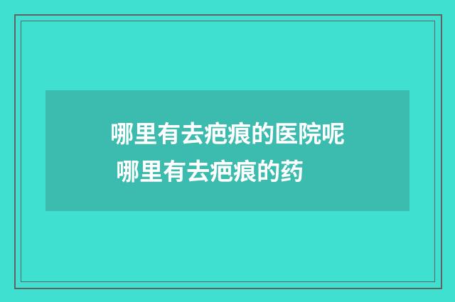 哪里有去疤痕的医院呢 哪里有去疤痕的药