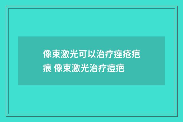 像束激光可以治疗痤疮疤痕 像束激光治疗痘疤