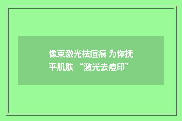 像束激光祛痘痕 为你抚平肌肤 “激光去痘印”
