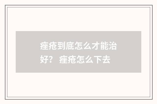 痤疮到底怎么才能治好？ 痤疮怎么下去