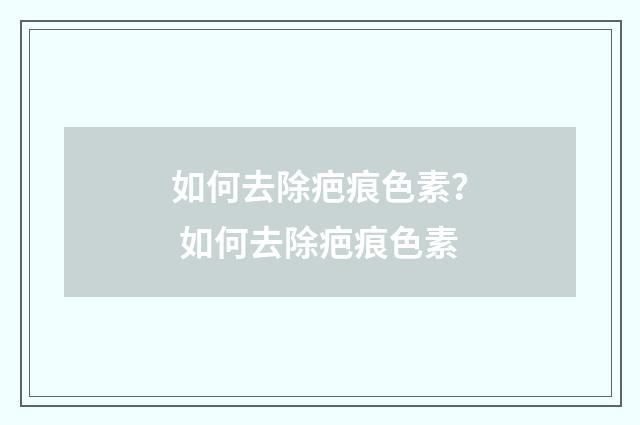 如何去除疤痕色素？ 如何去除疤痕色素