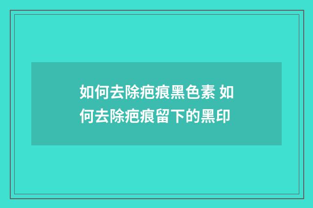如何去除疤痕黑色素 如何去除疤痕留下的黑印