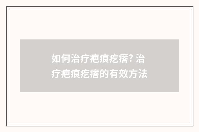 如何治疗疤痕疙瘩? 治疗疤痕疙瘩的有效方法