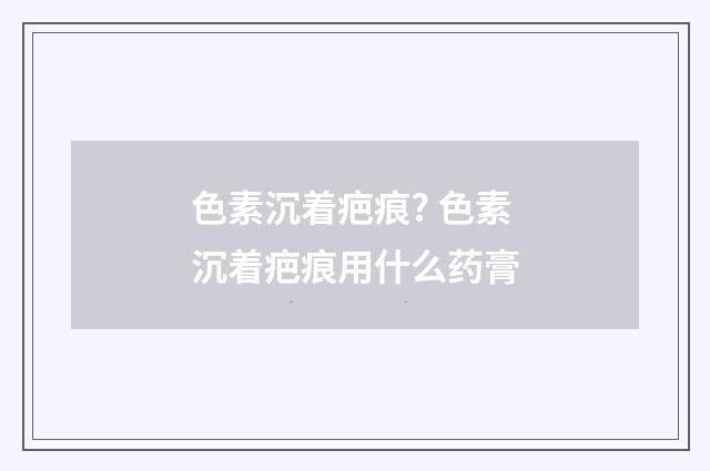 色素沉着疤痕? 色素沉着疤痕用什么药膏