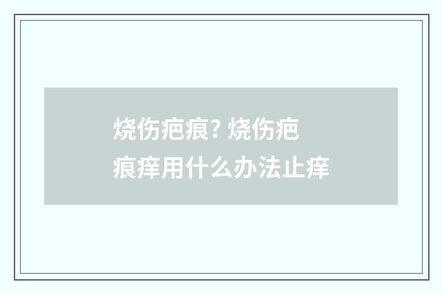 烧伤疤痕? 烧伤疤痕痒用什么办法止痒