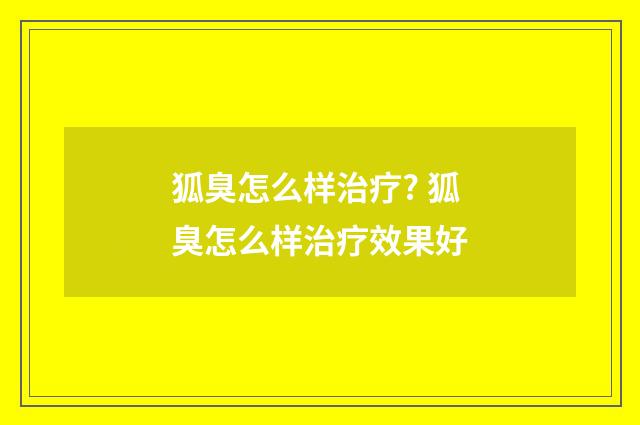 狐臭怎么样治疗? 狐臭怎么样治疗效果好