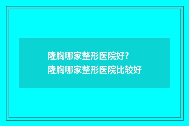 隆胸哪家整形医院好? 隆胸哪家整形医院比较好