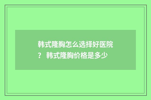 韩式隆胸怎么选择好医院？ 韩式隆胸价格是多少