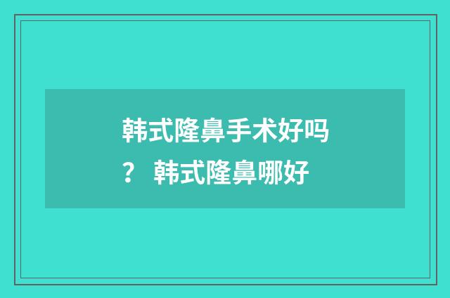 韩式隆鼻手术好吗？ 韩式隆鼻哪好