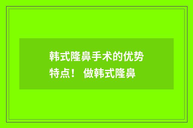 韩式隆鼻手术的优势特点！ 做韩式隆鼻