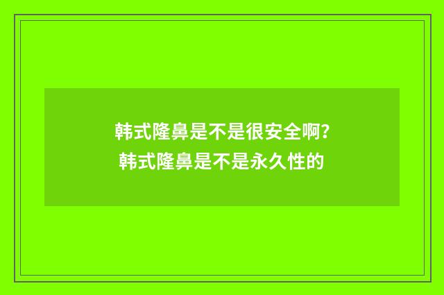 韩式隆鼻是不是很安全啊？ 韩式隆鼻是不是永久性的