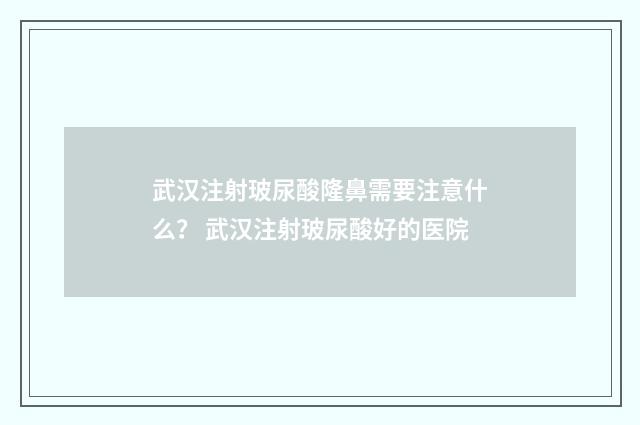 武汉注射玻尿酸隆鼻需要注意什么？ 武汉注射玻尿酸好的医院