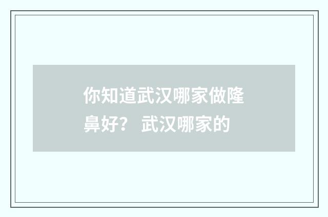 你知道武汉哪家做隆鼻好？ 武汉哪家的