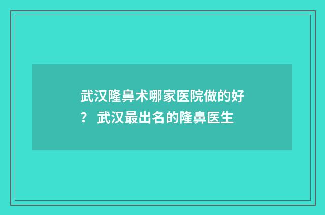 武汉隆鼻术哪家医院做的好？ 武汉最出名的隆鼻医生