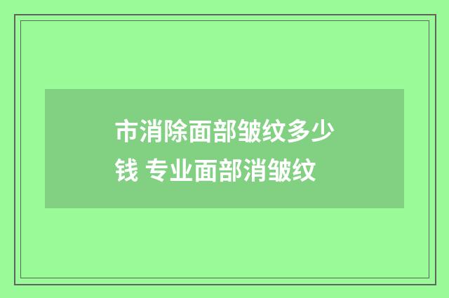 市消除面部皱纹多少钱 专业面部消皱纹