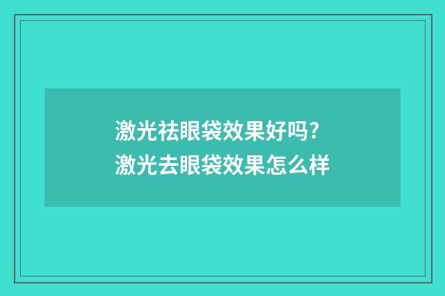 激光祛眼袋效果好吗? 激光去眼袋效果怎么样