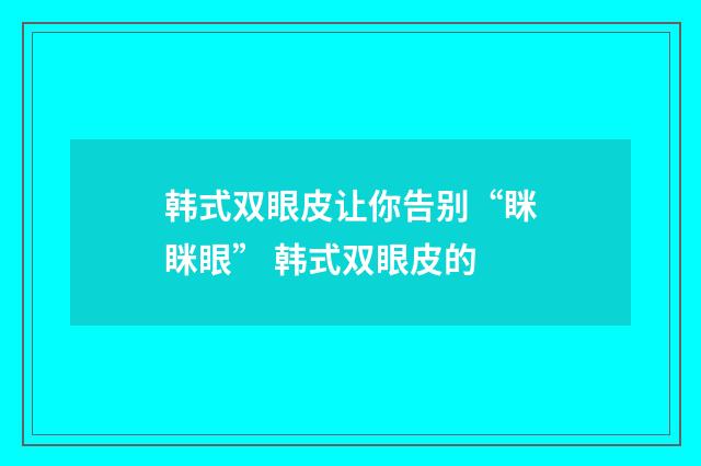 韩式双眼皮让你告别“眯眯眼” 韩式双眼皮的
