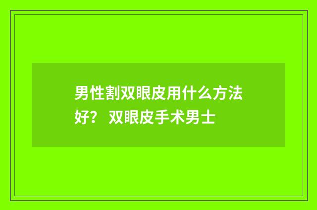 男性割双眼皮用什么方法好？ 双眼皮手术男士