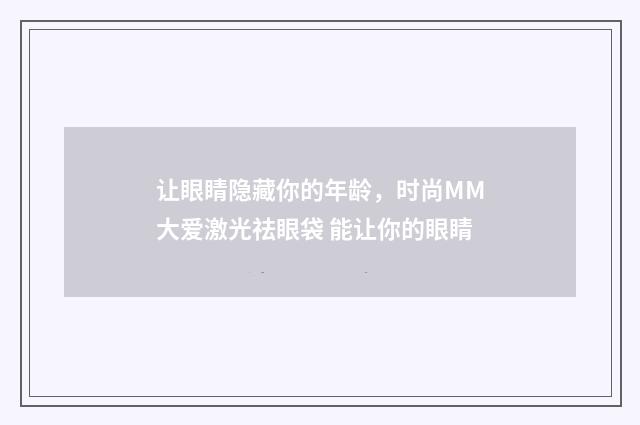 让眼睛隐藏你的年龄，时尚MM大爱激光祛眼袋 能让你的眼睛