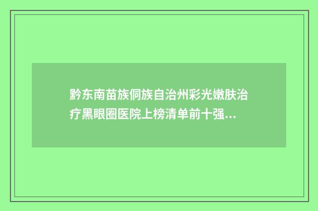 黔东南苗族侗族自治州彩光嫩肤治疗黑眼圈医院上榜清单前十强全程高能（凯里东方丽医疗整形美容诊所上榜top4）