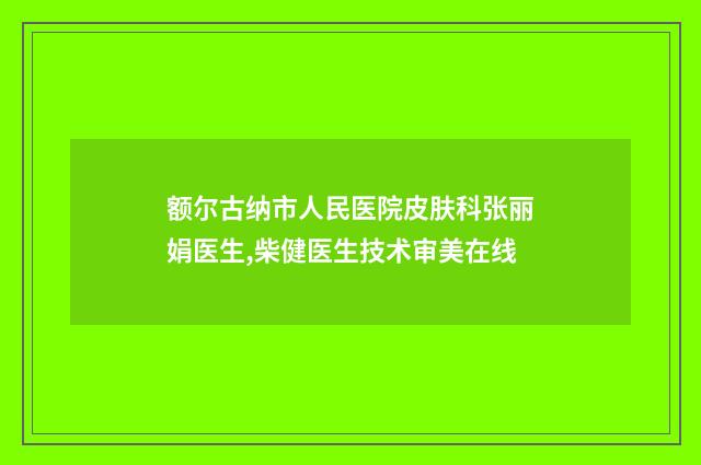 额尔古纳市人民医院皮肤科张丽娟医生,柴健医生技术审美在线