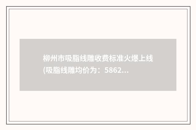 柳州市吸脂线雕收费标准火爆上线(吸脂线雕均价为：5862元)