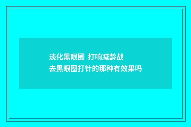 淡化黑眼圈  打响减龄战 去黑眼圈打针的那种有效果吗
