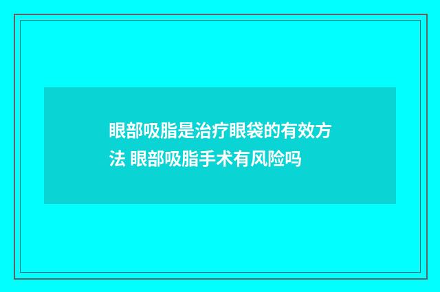 眼部吸脂是治疗眼袋的有效方法 眼部吸脂手术有风险吗