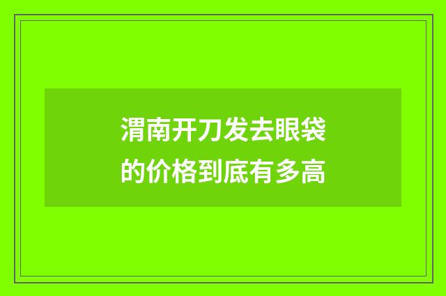 渭南开刀发去眼袋的价格到底有多高