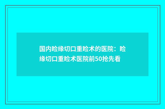 国内睑缘切口重睑术的医院：睑缘切口重睑术医院前50抢先看