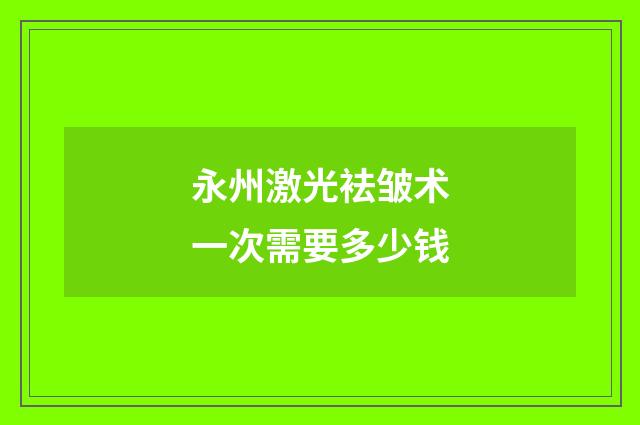 永州激光袪皱术一次需要多少钱
