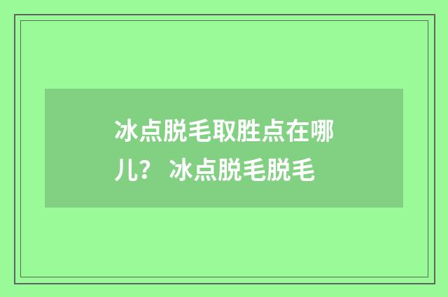 冰点脱毛取胜点在哪儿？ 冰点脱毛脱毛