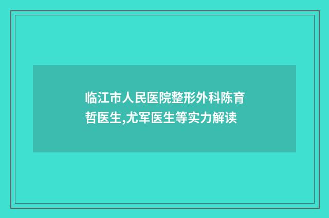 临江市人民医院整形外科陈育哲医生,尤军医生等实力解读