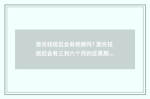 激光祛斑后会有疤痕吗? 激光祛斑后会有三到六个月的反黑期吗
