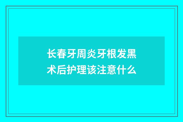 长春牙周炎牙根发黑术后护理该注意什么