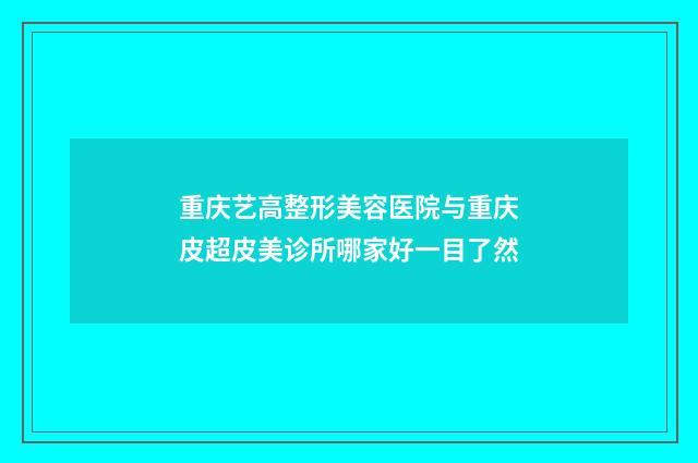 重庆艺高整形美容医院与重庆皮超皮美诊所哪家好一目了然