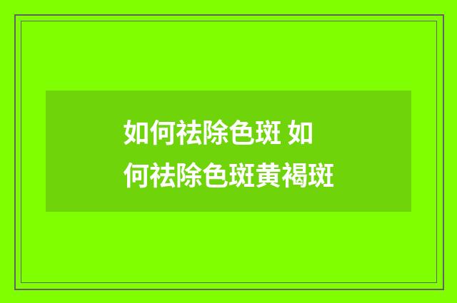 如何祛除色斑 如何祛除色斑黄褐斑